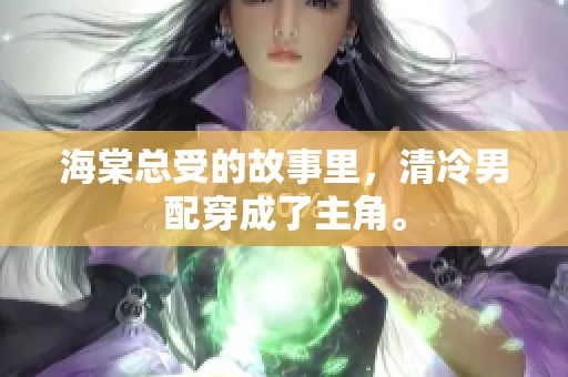 海棠总受的故事里，清冷男配穿成了主角。
