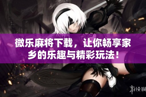 微乐麻将下载，让你畅享家乡的乐趣与精彩玩法！