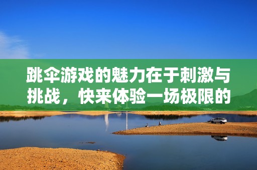 跳伞游戏的魅力在于刺激与挑战，快来体验一场极限的冒险吧