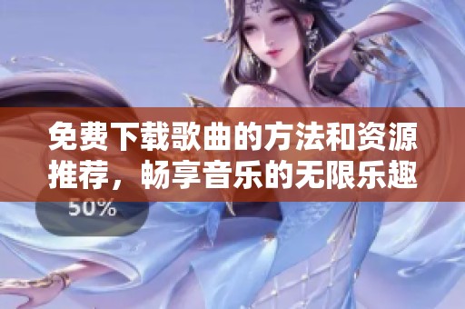 免费下载歌曲的方法和资源推荐，畅享音乐的无限乐趣！