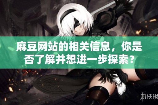 麻豆网站的相关信息，你是否了解并想进一步探索？