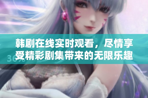 韩剧在线实时观看，尽情享受精彩剧集带来的无限乐趣。