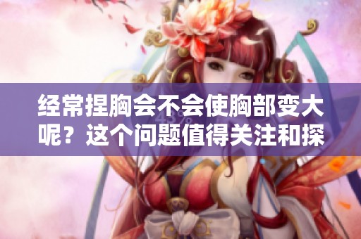 经常捏胸会不会使胸部变大呢？这个问题值得关注和探讨。
