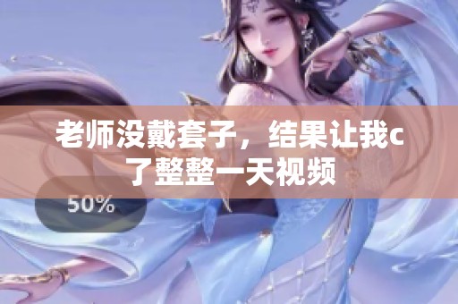 老师没戴套子，结果让我c了整整一天视频