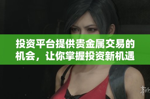 投资平台提供贵金属交易的机会，让你掌握投资新机遇