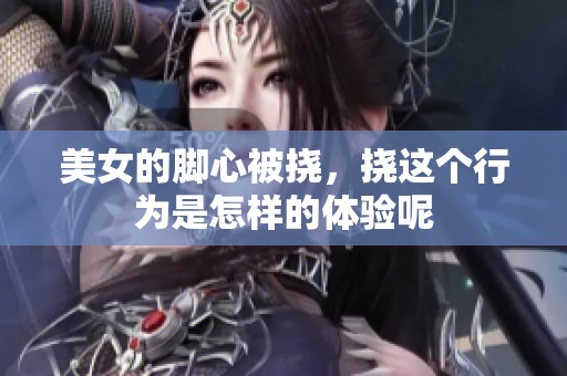 美女的脚心被挠，挠这个行为是怎样的体验呢