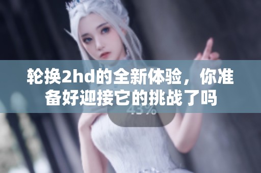 轮换2hd的全新体验，你准备好迎接它的挑战了吗