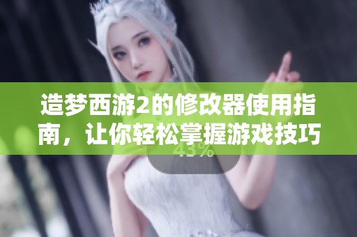 造梦西游2的修改器使用指南，让你轻松掌握游戏技巧提升体验