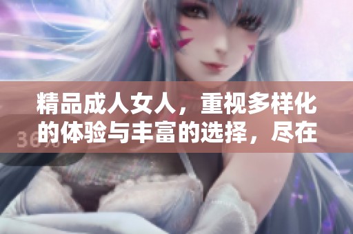 精品**女人，重视多样化的体验与丰富的选择，尽在这独特平台中。