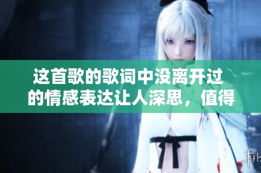 这首歌的歌词中没离开过 的情感表达让人深思，值得我们细细品味。
