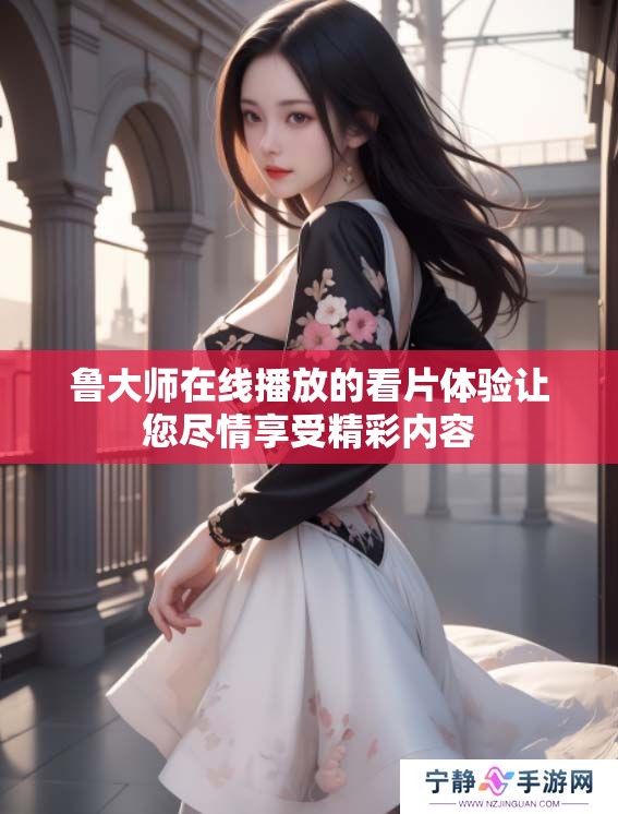 鲁大师在线播放的看片体验让您尽情享受精彩内容