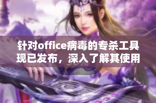 针对office病毒的专杀工具现已发布，深入了解其使用方法与优势