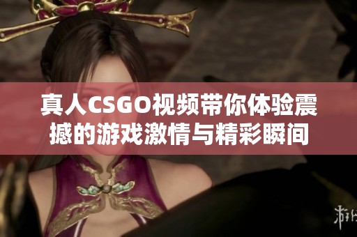 真人CSGO视频带你体验震撼的游戏激情与精彩瞬间