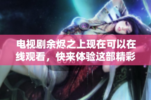电视剧余烬之上现在可以在线观看，快来体验这部精彩的作品吧！