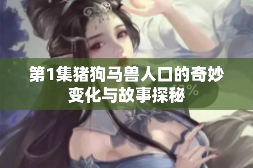 第1集猪狗马兽人口的奇妙变化与故事探秘