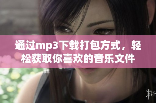 通过mp3下载打包方式，轻松获取你喜欢的音乐文件