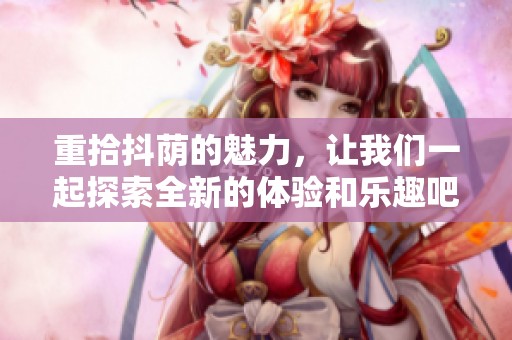 重拾抖荫的魅力，让我们一起探索全新的体验和乐趣吧