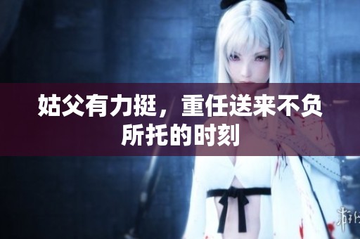 姑父有力挺，重任送来不负所托的时刻