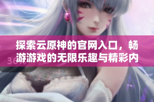探索云原神的官网入口，畅游游戏的无限乐趣与精彩内容