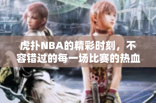虎扑NBA的精彩时刻，不容错过的每一场比赛的热血瞬间