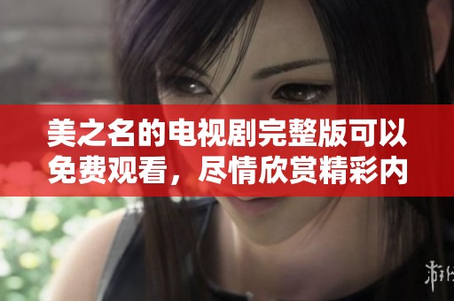 美之名的电视剧完整版可以免费观看，尽情欣赏精彩内容！