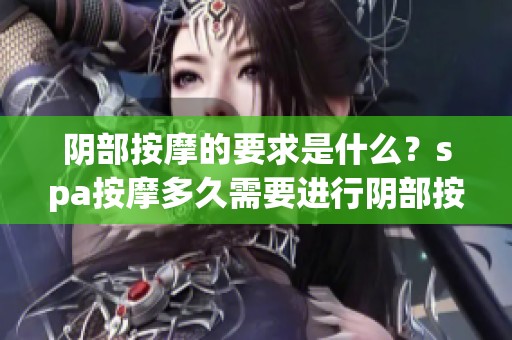 阴部按摩的要求是什么？spa按摩多久需要进行阴部按摩呢？