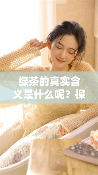 绿茶的真实含义是什么呢？探究绿色茶饮的文化与象征意义。
