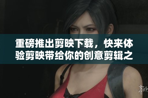 重磅推出剪映下载，快来体验剪映带给你的创意剪辑之旅