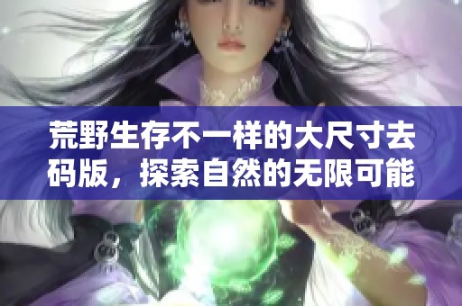 荒野生存不一样的大尺寸去码版，探索自然的无限可能与挑战