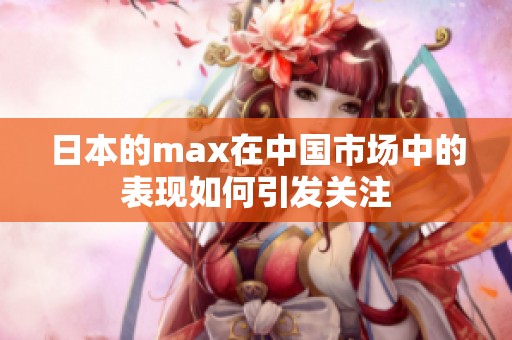 日本的max在中国市场中的表现如何引发关注
