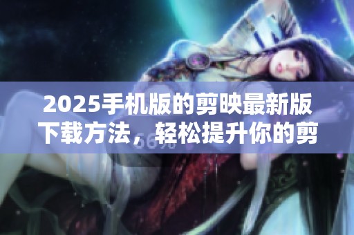 2025手机版的剪映最新版下载方法，轻松提升你的剪辑体验