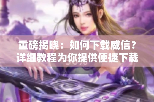 重磅揭晓：如何下载威信？详细教程为你提供便捷下载方式！