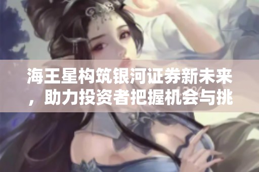 海王星构筑银河证券新未来，助力投资者把握机会与挑战