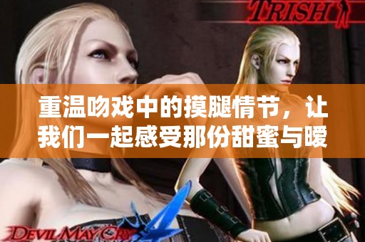 重温吻戏中的摸腿情节，让我们一起感受那份甜蜜与暧昧