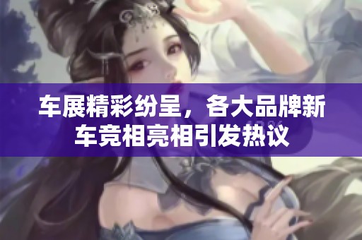 车展精彩纷呈，各大品牌新车竞相亮相引发热议