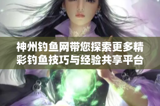 神州钓鱼网带您探索更多精彩钓鱼技巧与经验共享平台