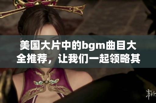 美国大片中的bgm曲目大全推荐，让我们一起领略其精彩音乐魅力