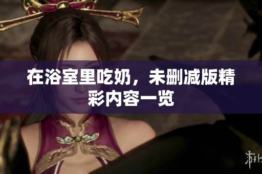 在浴室里吃奶，未删减版精彩内容一览