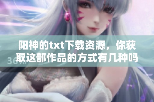 阳神的txt下载资源，你获取这部作品的方式有几种吗