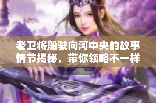 老卫将船驶向河中央的故事情节揭秘，带你领略不一样的冒险之旅