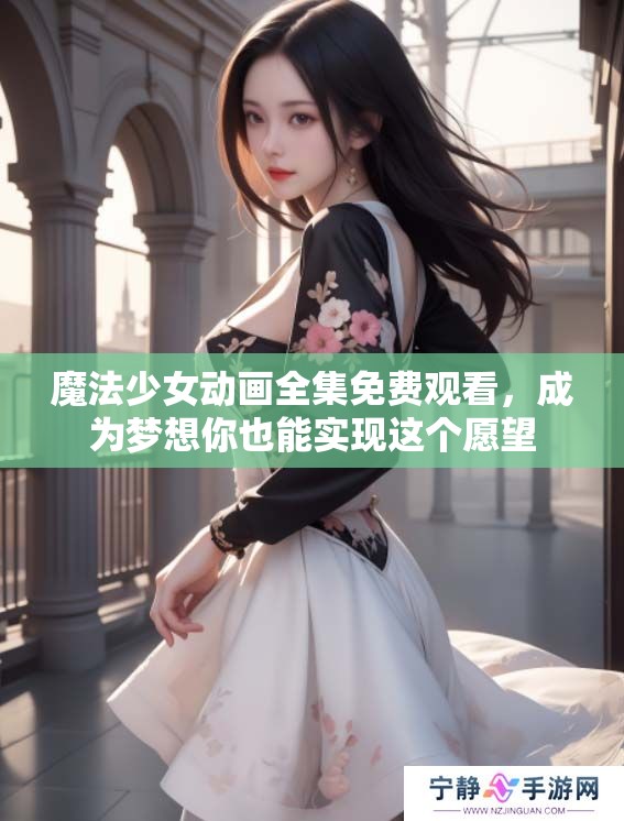 魔法少女动画全集免费观看，成为梦想你也能实现这个愿望