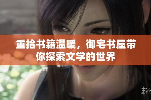 重拾书籍温暖，御宅书屋带你探索文学的世界