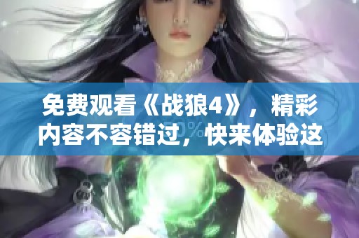 免费观看《战狼4》，精彩内容不容错过，快来体验这部热血大片！