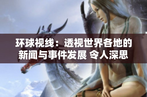 环球视线：透视世界各地的新闻与事件发展 令人深思的全球动态分析