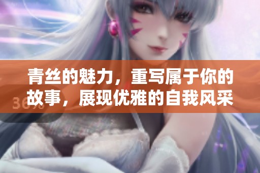 青丝的魅力，重写属于你的故事，展现优雅的自我风采。