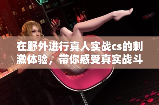 在野外进行真人实战cs的刺激体验，带你感受真实战斗的快感