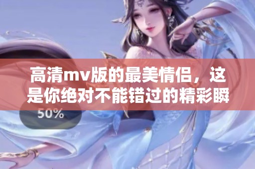 高清mv版的最美情侣，这是你绝对不能错过的精彩瞬间