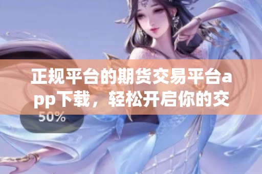 正规平台的期货交易平台app下载，轻松开启你的交易之旅