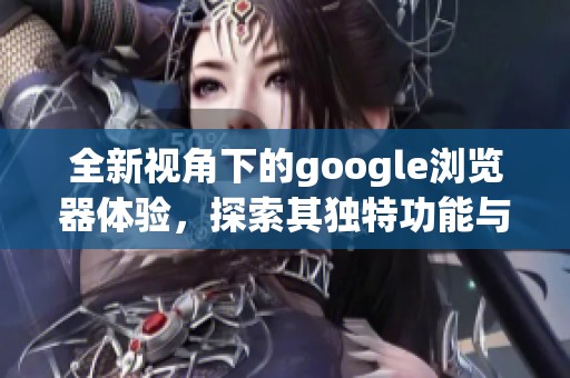 全新视角下的google浏览器体验，探索其独特功能与魅力