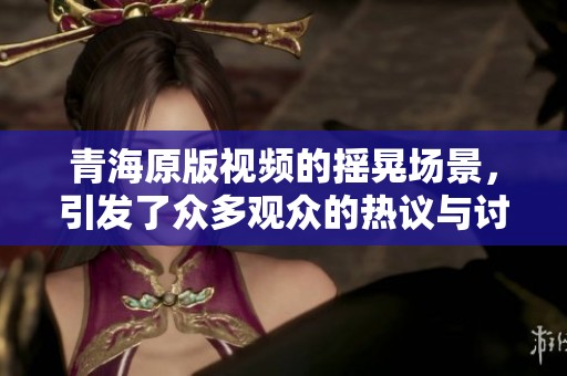 青海原版视频的摇晃场景，引发了众多观众的热议与讨论